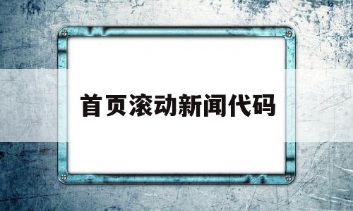首页滚动新闻代码(首页滚动新闻代码怎么弄),首页滚动新闻代码,信息,百度,html,第1张 首页滚动新闻代码(首页滚动新闻代码怎么弄),首页滚动新闻代码(首页滚动新闻代码怎么弄),首页滚动新闻代码,信息,百度,html,第1张