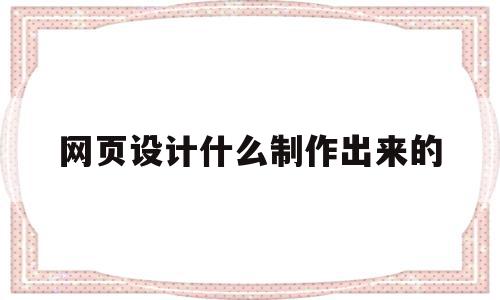 网页设计什么制作出来的(网页设计什么制作出来的好),网页设计什么制作出来的,信息,浏览器,html,第1张 网页设计什么制作出来的(网页设计什么制作出来的好),网页设计什么制作出来的(网页设计什么制作出来的好),网页设计什么制作出来的,信息,浏览器,html,第1张