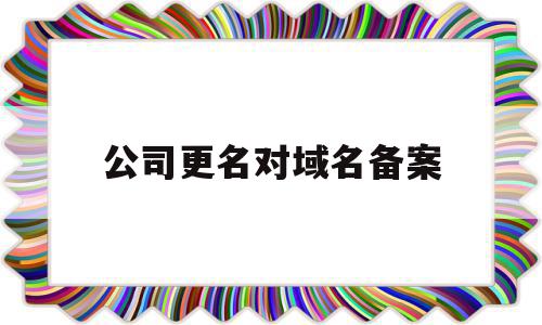 公司更名对域名备案(公司名称变更网站要重新备案),公司更名对域名备案(公司名称变更网站要重新备案),公司更名对域名备案,信息,后台管理,第1张