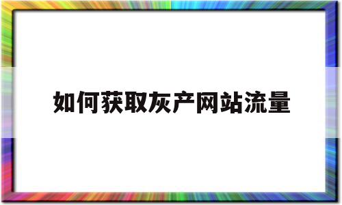 如何获取灰产网站流量(如何获取灰产网站流量数据),如何获取灰产网站流量(如何获取灰产网站流量数据),如何获取灰产网站流量,文章,百度,营销,第1张