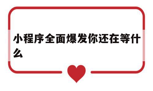 包含小程序全面爆发你还在等什么的词条,小程序全面爆发你还在等什么,信息,视频,微信,第1张 包含小程序全面爆发你还在等什么的词条,包含小程序全面爆发你还在等什么的词条,小程序全面爆发你还在等什么,信息,视频,微信,第1张