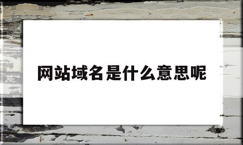 网站域名是什么意思呢(网站域名的名称一般写什么),网站域名是什么意思呢,信息,虚拟主机,企业网站,第1张 网站域名是什么意思呢(网站域名的名称一般写什么),网站域名是什么意思呢(网站域名的名称一般写什么),网站域名是什么意思呢,信息,虚拟主机,企业网站,第1张