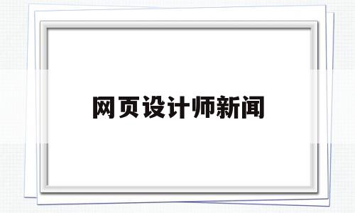 网页设计师新闻(网页设计师新闻稿范文),网页设计师新闻,信息,文章,浏览器,第1张 网页设计师新闻(网页设计师新闻稿范文),网页设计师新闻(网页设计师新闻稿范文),网页设计师新闻,信息,文章,浏览器,第1张