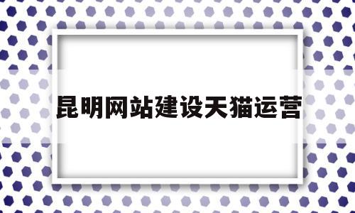 昆明网站建设天猫运营(昆明电商平台的运营的电话),昆明网站建设天猫运营,百度,模板,科技,第1张 昆明网站建设天猫运营(昆明电商平台的运营的电话),昆明网站建设天猫运营(昆明电商平台的运营的电话),昆明网站建设天猫运营,百度,模板,科技,第1张
