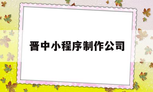晋中小程序制作公司(晋中小程序制作公司有哪些),晋中小程序制作公司,信息,百度,微信,第1张 晋中小程序制作公司(晋中小程序制作公司有哪些),晋中小程序制作公司(晋中小程序制作公司有哪些),晋中小程序制作公司,信息,百度,微信,第1张