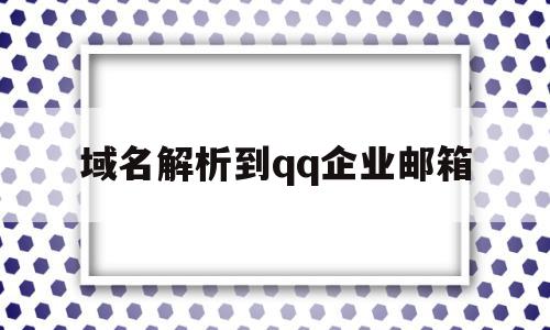 域名解析到qq企业邮箱(域名解析到企业邮箱怎么办),域名解析到qq企业邮箱,信息,免费,二级域名,第1张 域名解析到qq企业邮箱(域名解析到企业邮箱怎么办),域名解析到qq企业邮箱(域名解析到企业邮箱怎么办),域名解析到qq企业邮箱,信息,免费,二级域名,第1张