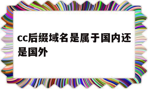 cc后缀域名是属于国内还是国外(cc后缀域名是属于国内还是国外的)