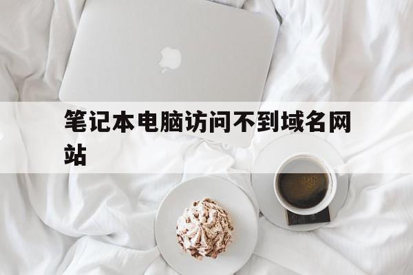 笔记本电脑访问不到域名网站(笔记本电脑访问不到域名网站怎么解决)