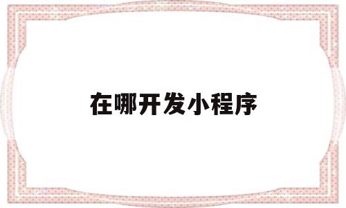 在哪开发小程序(在哪开发小程序赚钱),在哪开发小程序,信息,账号,微信,第1张 在哪开发小程序(在哪开发小程序赚钱),在哪开发小程序(在哪开发小程序赚钱),在哪开发小程序,信息,账号,微信,第1张