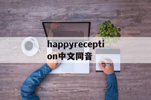 happyreception中文同音的简单介绍,happyreception中文同音,app,第1张 happyreception中文同音的简单介绍,happyreception中文同音的简单介绍,happyreception中文同音,app,第1张