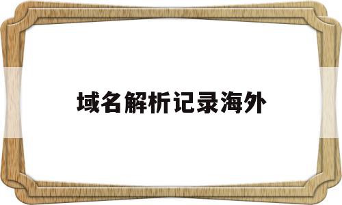 域名解析记录海外(域名解析记录海外ip),域名解析记录海外,信息,跳转,二级域名,第1张 域名解析记录海外(域名解析记录海外ip),域名解析记录海外(域名解析记录海外ip),域名解析记录海外,信息,跳转,二级域名,第1张