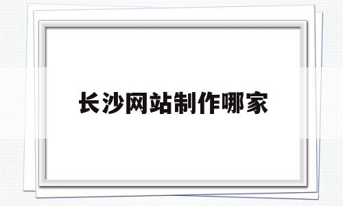 长沙网站制作哪家(长沙企业网站制作哪家好),长沙网站制作哪家,视频,百度,模板,第1张 长沙网站制作哪家(长沙企业网站制作哪家好),长沙网站制作哪家(长沙企业网站制作哪家好),长沙网站制作哪家,视频,百度,模板,第1张
