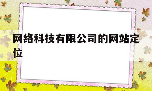 网络科技有限公司的网站定位(网络科技有限公司的网站定位是什么),网络科技有限公司的网站定位(网络科技有限公司的网站定位是什么),网络科技有限公司的网站定位,信息,微信,APP,第1张