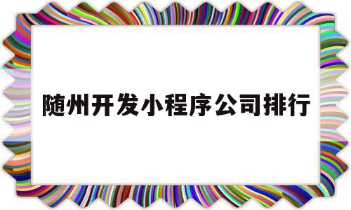 随州开发小程序公司排行(随州开发小程序公司排行榜),随州开发小程序公司排行(随州开发小程序公司排行榜),随州开发小程序公司排行,APP,模板,营销,第1张