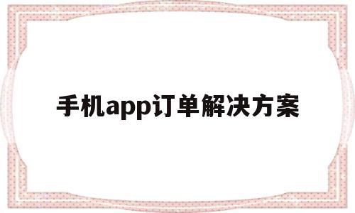 手机app订单解决方案(手机app订单解决方案在哪里),手机app订单解决方案,信息,APP,营销,第1张 手机app订单解决方案(手机app订单解决方案在哪里),手机app订单解决方案(手机app订单解决方案在哪里),手机app订单解决方案,信息,APP,营销,第1张