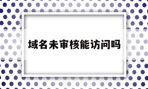 域名未审核能访问吗(域名未审核能访问吗安全吗),域名未审核能访问吗(域名未审核能访问吗安全吗),域名未审核能访问吗,信息,视频,模板,第1张