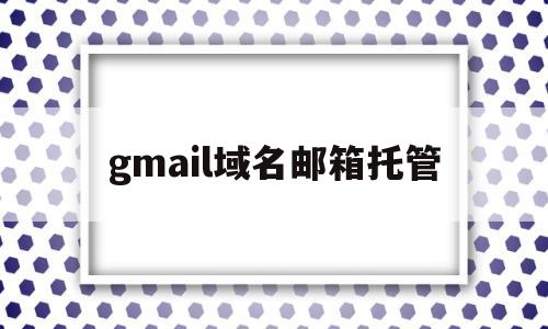 gmail域名邮箱托管(gmail邮箱名称取什么好),gmail域名邮箱托管,信息,账号,浏览器,第1张 gmail域名邮箱托管(gmail邮箱名称取什么好),gmail域名邮箱托管(gmail邮箱名称取什么好),gmail域名邮箱托管,信息,账号,浏览器,第1张