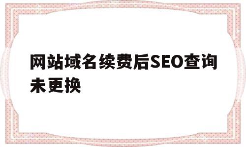 网站域名续费后SEO查询未更换(网站域名续费后seo查询未更换怎么办),网站域名续费后SEO查询未更换,百度,域名释放,第1张 网站域名续费后SEO查询未更换(网站域名续费后seo查询未更换怎么办),网站域名续费后SEO查询未更换(网站域名续费后seo查询未更换怎么办),网站域名续费后SEO查询未更换,百度,域名释放,第1张