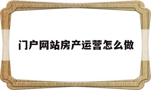 门户网站房产运营怎么做(房地产网络运营是做什么的),门户网站房产运营怎么做,信息,微信,免费,第1张 门户网站房产运营怎么做(房地产网络运营是做什么的),门户网站房产运营怎么做(房地产网络运营是做什么的),门户网站房产运营怎么做,信息,微信,免费,第1张