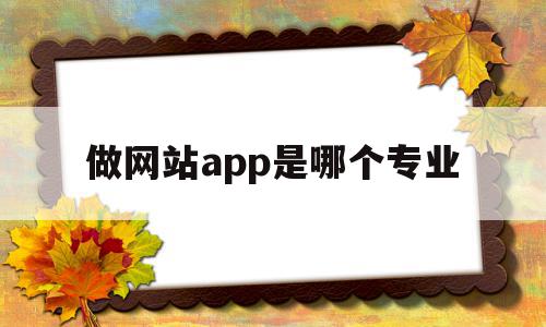 做网站app是哪个专业(做网站app是哪个专业的软件),做网站app是哪个专业,信息,视频,APP,第1张 做网站app是哪个专业(做网站app是哪个专业的软件),做网站app是哪个专业(做网站app是哪个专业的软件),做网站app是哪个专业,信息,视频,APP,第1张