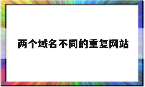 两个域名不同的重复网站(两个域名不同的重复网站怎么解决),两个域名不同的重复网站(两个域名不同的重复网站怎么解决),两个域名不同的重复网站,百度,排名,跳转,第1张