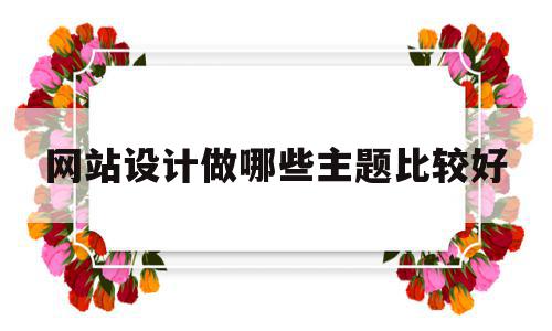 网站设计做哪些主题比较好(网站设计做哪些主题比较好做),网站设计做哪些主题比较好,导航,论坛,做网站,第1张 网站设计做哪些主题比较好(网站设计做哪些主题比较好做),网站设计做哪些主题比较好(网站设计做哪些主题比较好做),网站设计做哪些主题比较好,导航,论坛,做网站,第1张