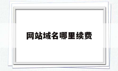 网站域名哪里续费(网站域名到期了续费多少钱),网站域名哪里续费(网站域名到期了续费多少钱),网站域名哪里续费,信息,百度,账号,第1张