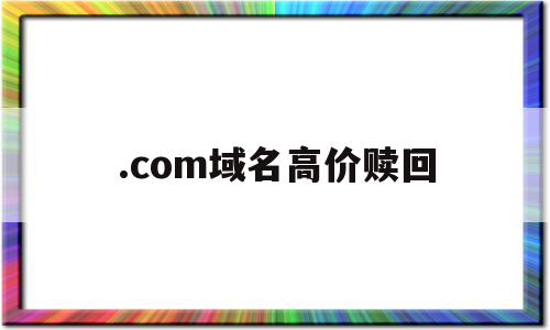 .com域名高价赎回(域名过了赎回期还能续费吗),.com域名高价赎回(域名过了赎回期还能续费吗),.com域名高价赎回,第1张
