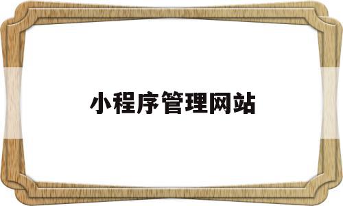 小程序管理网站(登录小程序管理平台),小程序管理网站(登录小程序管理平台),小程序管理网站,信息,文章,账号,第1张