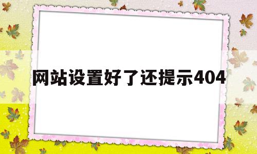 网站设置好了还提示404的简单介绍,网站设置好了还提示404的简单介绍,网站设置好了还提示404,信息,浏览器,科技,第1张