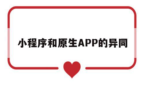 小程序和原生APP的异同(微信小程序与原生app的区别),小程序和原生APP的异同(微信小程序与原生app的区别),小程序和原生APP的异同,百度,微信,APP,第1张