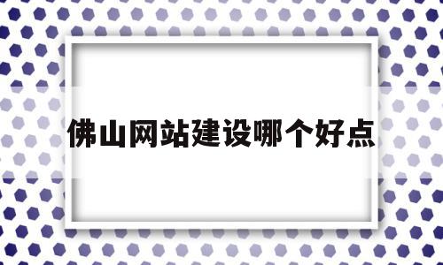 佛山网站建设哪个好点(佛山网站搭建公司哪家好),佛山网站建设哪个好点(佛山网站搭建公司哪家好),佛山网站建设哪个好点,营销,科技,导航,第1张