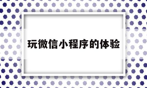 玩微信小程序的体验(玩微信小程序的体验怎么写),玩微信小程序的体验(玩微信小程序的体验怎么写),玩微信小程序的体验,微信,APP,小程序,第1张