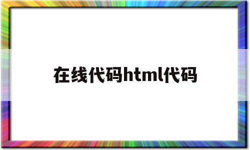 在线代码html代码(在线html代码编辑器),在线代码html代码,浏览器,html,html代码,第1张 在线代码html代码(在线html代码编辑器),在线代码html代码(在线html代码编辑器),在线代码html代码,浏览器,html,html代码,第1张