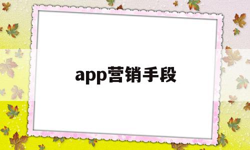 app营销手段(app营销手段有哪些),app营销手段(app营销手段有哪些),app营销手段,信息,视频,微信,第1张