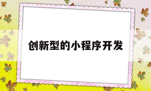 创新型的小程序开发(创新型的小程序开发方法),创新型的小程序开发(创新型的小程序开发方法),创新型的小程序开发,信息,源码,账号,第1张