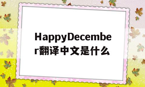 HappyDecember翻译中文是什么(happyandhappy翻译成中文是什么),HappyDecember翻译中文是什么,app,高级,第1张 HappyDecember翻译中文是什么(happyandhappy翻译成中文是什么),HappyDecember翻译中文是什么(happyandhappy翻译成中文是什么),HappyDecember翻译中文是什么,app,高级,第1张