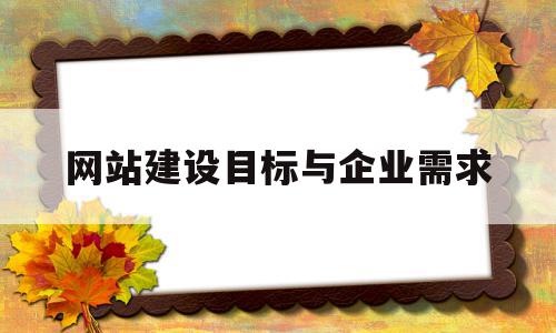 网站建设目标与企业需求(网站建设目标与企业需求分析),网站建设目标与企业需求,信息,营销,投资,第1张 网站建设目标与企业需求(网站建设目标与企业需求分析),网站建设目标与企业需求(网站建设目标与企业需求分析),网站建设目标与企业需求,信息,营销,投资,第1张
