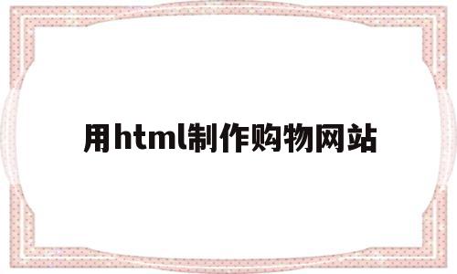 用html制作购物网站(html制作购物网站界面),用html制作购物网站,浏览器,html,商城,第1张 用html制作购物网站(html制作购物网站界面),用html制作购物网站(html制作购物网站界面),用html制作购物网站,浏览器,html,商城,第1张