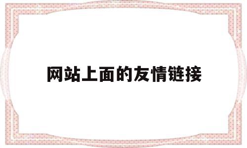 网站上面的友情链接(网站上面的友情链接是什么),网站上面的友情链接,信息,账号,排名,第1张 网站上面的友情链接(网站上面的友情链接是什么),网站上面的友情链接(网站上面的友情链接是什么),网站上面的友情链接,信息,账号,排名,第1张