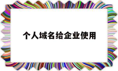 个人域名给企业使用(个人的域名能不能用于公司网站备案),个人域名给企业使用,信息,模板,企业网站,第1张 个人域名给企业使用(个人的域名能不能用于公司网站备案),个人域名给企业使用(个人的域名能不能用于公司网站备案),个人域名给企业使用,信息,模板,企业网站,第1张