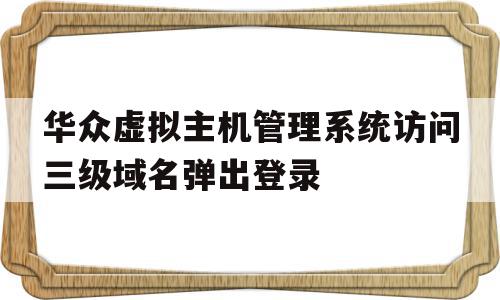 华众虚拟主机管理系统访问三级域名弹出登录的简单介绍,华众虚拟主机管理系统访问三级域名弹出登录,免费,虚拟主机,管理系统,第1张 华众虚拟主机管理系统访问三级域名弹出登录的简单介绍,华众虚拟主机管理系统访问三级域名弹出登录的简单介绍,华众虚拟主机管理系统访问三级域名弹出登录,免费,虚拟主机,管理系统,第1张