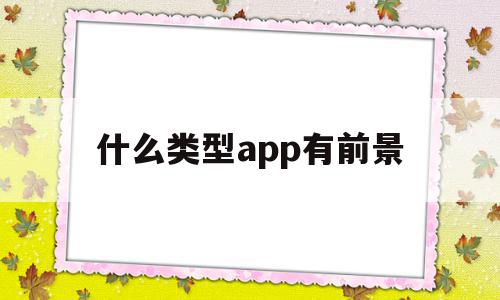 什么类型app有前景(目前有什么app还是软件比较好做),什么类型app有前景,文章,视频,APP,第1张 什么类型app有前景(目前有什么app还是软件比较好做),什么类型app有前景(目前有什么app还是软件比较好做),什么类型app有前景,文章,视频,APP,第1张