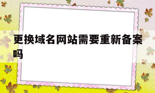 更换域名网站需要重新备案吗(更换域名网站需要重新备案吗知乎)