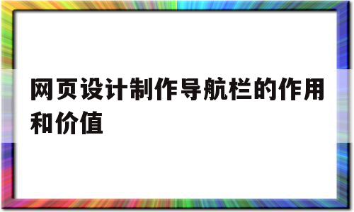 网页设计制作导航栏的作用和价值(网页设计制作导航栏的作用和价值是什么)