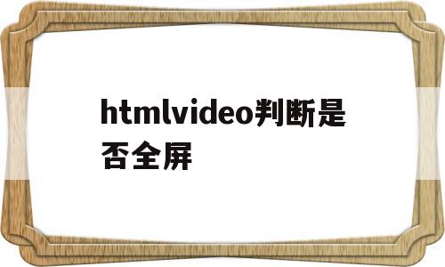 htmlvideo判断是否全屏(html中video如何设置全屏),htmlvideo判断是否全屏(html中video如何设置全屏),htmlvideo判断是否全屏,浏览器,html,第1张