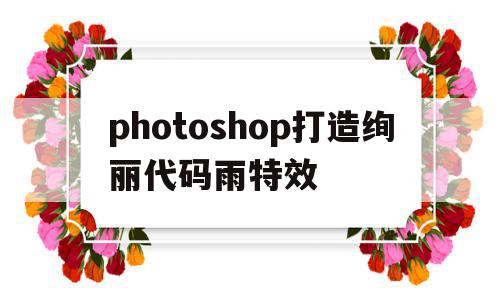 photoshop打造绚丽代码雨特效的简单介绍,photoshop打造绚丽代码雨特效的简单介绍,photoshop打造绚丽代码雨特效,Photoshop,炫酷,第1张