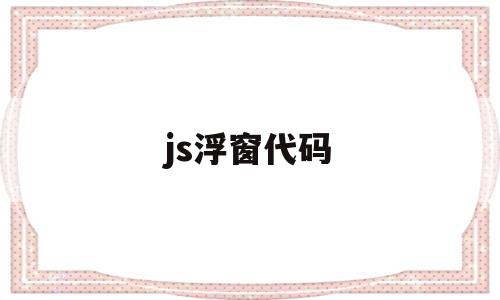 js浮窗代码(前端悬浮窗口效果代码),js浮窗代码,信息,百度,源码,第1张 js浮窗代码(前端悬浮窗口效果代码),js浮窗代码(前端悬浮窗口效果代码),js浮窗代码,信息,百度,源码,第1张