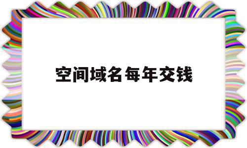 空间域名每年交钱(域名空间续费一年多少钱),空间域名每年交钱,免费,虚拟主机,企业网站,第1张 空间域名每年交钱(域名空间续费一年多少钱),空间域名每年交钱(域名空间续费一年多少钱),空间域名每年交钱,免费,虚拟主机,企业网站,第1张