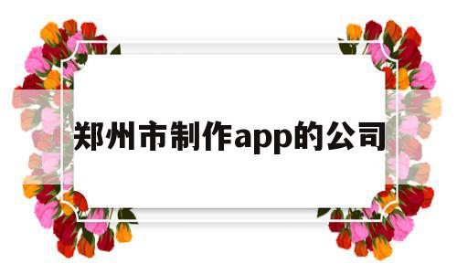 郑州市制作app的公司(郑州市制作app的公司排名),郑州市制作app的公司(郑州市制作app的公司排名),郑州市制作app的公司,信息,APP,模板,第1张